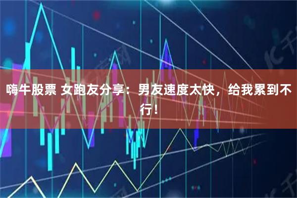 嗨牛股票 女跑友分享：男友速度太快，給我累到不行！